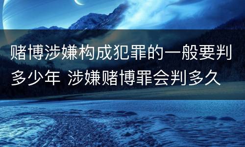 赌博涉嫌构成犯罪的一般要判多少年 涉嫌赌博罪会判多久