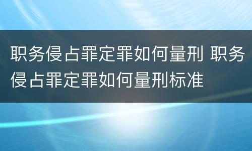 职务侵占罪定罪如何量刑 职务侵占罪定罪如何量刑标准