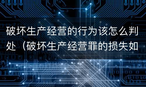 破坏生产经营的行为该怎么判处（破坏生产经营罪的损失如何认定）
