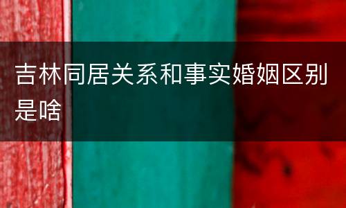吉林同居关系和事实婚姻区别是啥