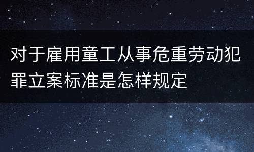 对于雇用童工从事危重劳动犯罪立案标准是怎样规定