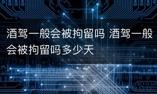 酒驾一般会被拘留吗 酒驾一般会被拘留吗多少天