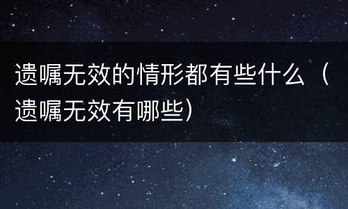 遗嘱无效的情形都有些什么（遗嘱无效有哪些）