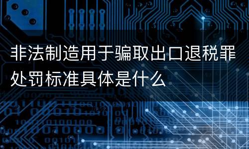 非法制造用于骗取出口退税罪处罚标准具体是什么