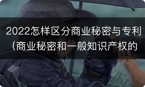 2022怎样区分商业秘密与专利（商业秘密和一般知识产权的区别）