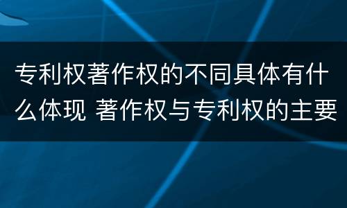 专利权著作权的不同具体有什么体现 著作权与专利权的主要区别是什么