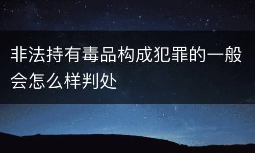 非法持有毒品构成犯罪的一般会怎么样判处