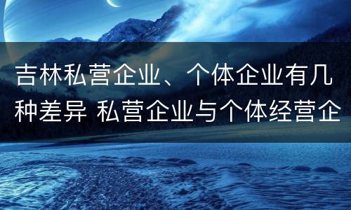 吉林私营企业、个体企业有几种差异 私营企业与个体经营企业的区别