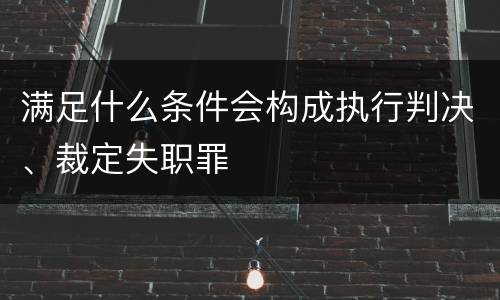 满足什么条件会构成执行判决、裁定失职罪
