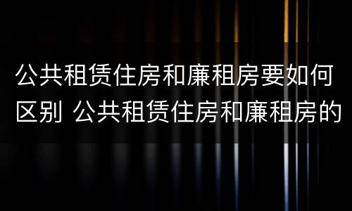 公共租赁住房和廉租房要如何区别 公共租赁住房和廉租房的联系