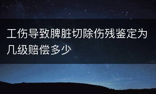 工伤导致脾脏切除伤残鉴定为几级赔偿多少