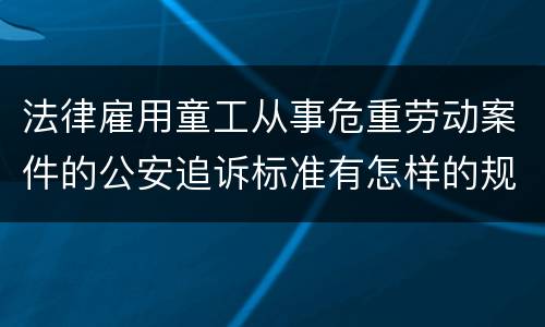 法律雇用童工从事危重劳动案件的公安追诉标准有怎样的规定