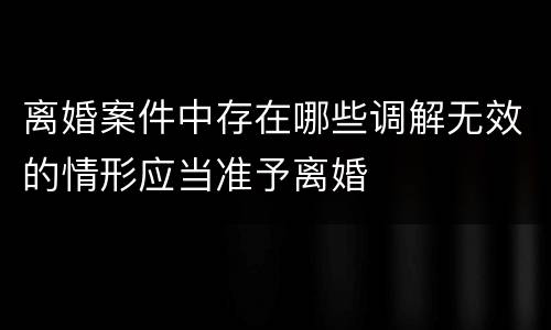 离婚案件中存在哪些调解无效的情形应当准予离婚