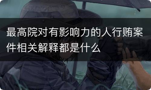 最高院对有影响力的人行贿案件相关解释都是什么