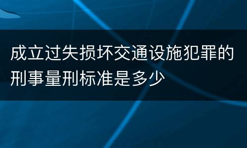 成立过失损坏交通设施犯罪的刑事量刑标准是多少