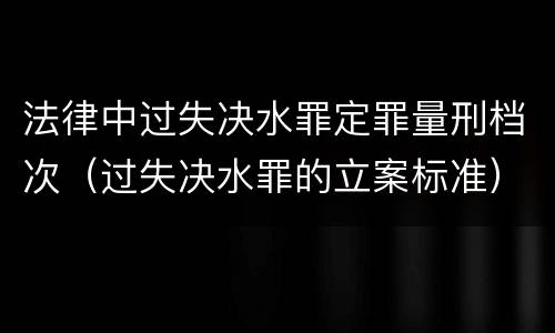 法律中过失决水罪定罪量刑档次（过失决水罪的立案标准）