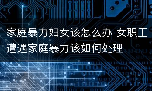 家庭暴力妇女该怎么办 女职工遭遇家庭暴力该如何处理
