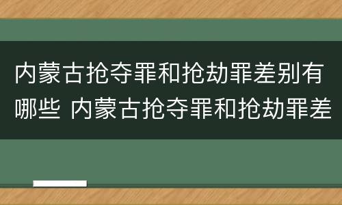 内蒙古抢夺罪和抢劫罪差别有哪些 内蒙古抢夺罪和抢劫罪差别有哪些呢