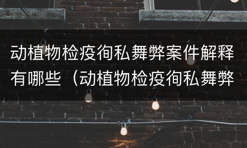 动植物检疫徇私舞弊案件解释有哪些（动植物检疫徇私舞弊罪量刑）