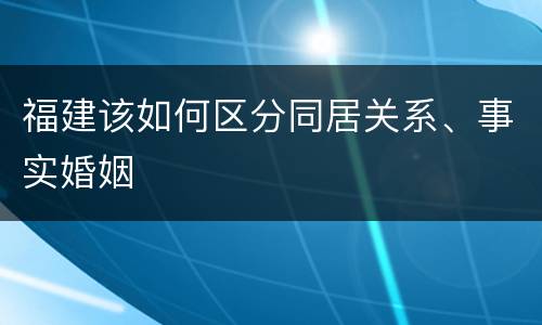 福建该如何区分同居关系、事实婚姻