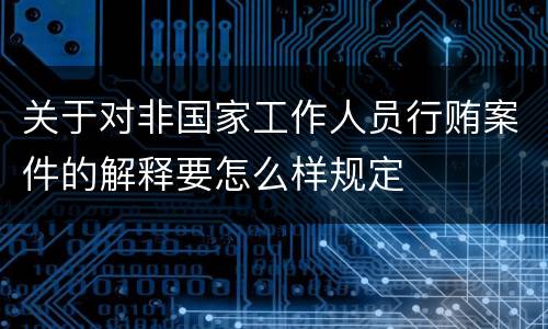 关于对非国家工作人员行贿案件的解释要怎么样规定