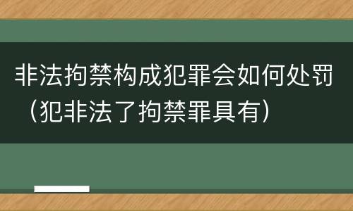 非法拘禁构成犯罪会如何处罚（犯非法了拘禁罪具有）