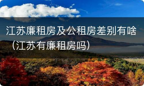江苏廉租房及公租房差别有啥（江苏有廉租房吗）