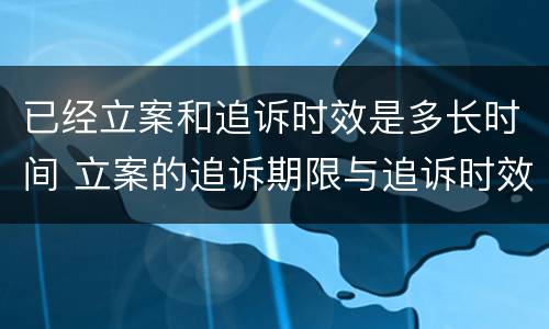 已经立案和追诉时效是多长时间 立案的追诉期限与追诉时效