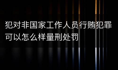 犯对非国家工作人员行贿犯罪可以怎么样量刑处罚