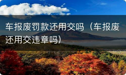 车报废罚款还用交吗（车报废还用交违章吗）