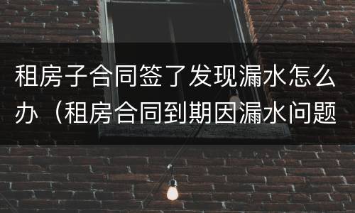 租房子合同签了发现漏水怎么办（租房合同到期因漏水问题没有解决怎么办）