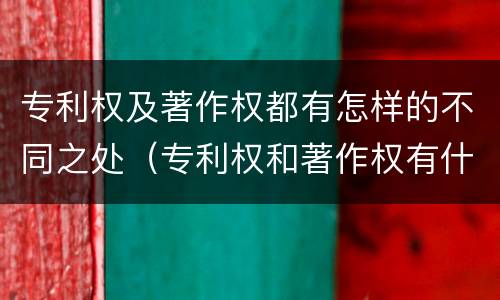 专利权及著作权都有怎样的不同之处（专利权和著作权有什么区别）