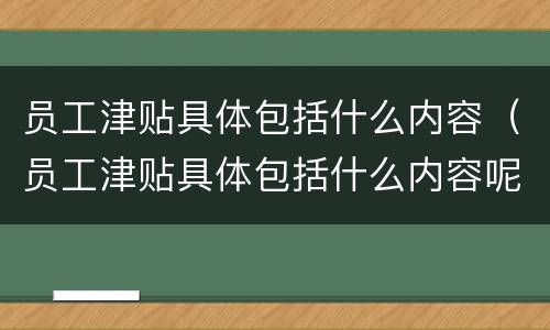 员工津贴具体包括什么内容（员工津贴具体包括什么内容呢）