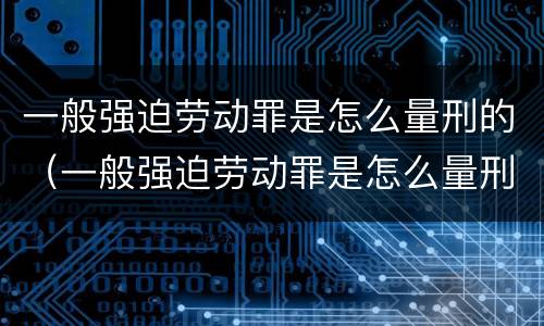 一般强迫劳动罪是怎么量刑的（一般强迫劳动罪是怎么量刑的呀）