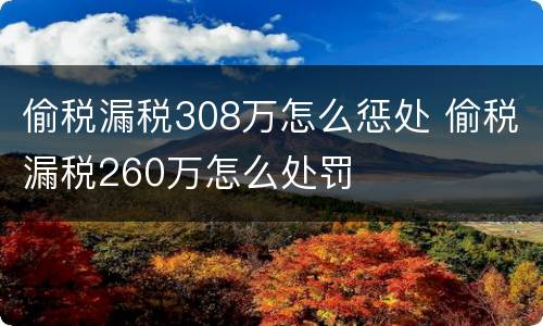偷税漏税308万怎么惩处 偷税漏税260万怎么处罚