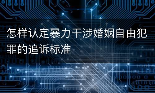 怎样认定暴力干涉婚姻自由犯罪的追诉标准