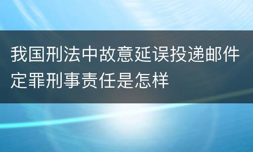 我国刑法中故意延误投递邮件定罪刑事责任是怎样