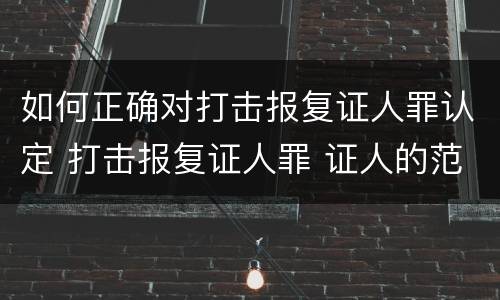 如何正确对打击报复证人罪认定 打击报复证人罪 证人的范围