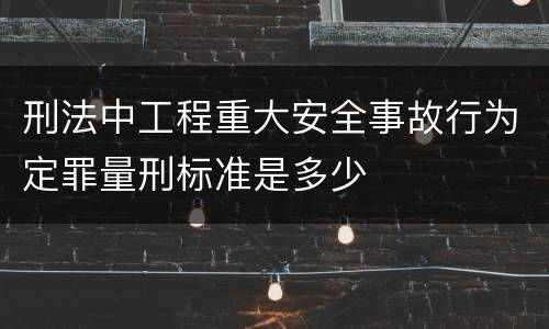 刑法中工程重大安全事故行为定罪量刑标准是多少
