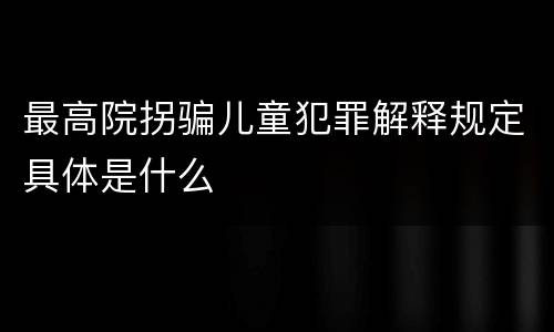 最高院拐骗儿童犯罪解释规定具体是什么