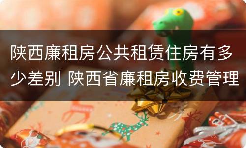 陕西廉租房公共租赁住房有多少差别 陕西省廉租房收费管理办法