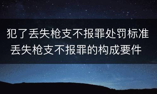 犯了丢失枪支不报罪处罚标准 丢失枪支不报罪的构成要件