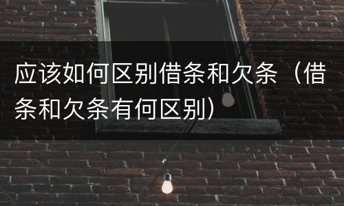 应该如何区别借条和欠条（借条和欠条有何区别）