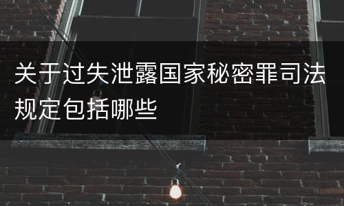 关于过失泄露国家秘密罪司法规定包括哪些