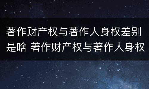著作财产权与著作人身权差别是啥 著作财产权与著作人身权的区别