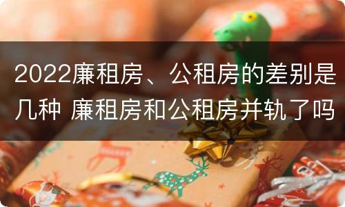 2022廉租房、公租房的差别是几种 廉租房和公租房并轨了吗