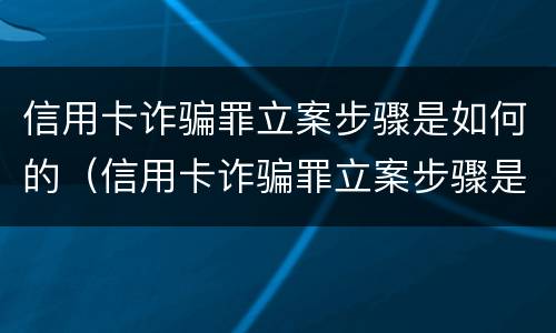 信用卡诈骗罪立案步骤是如何的（信用卡诈骗罪立案步骤是如何的）