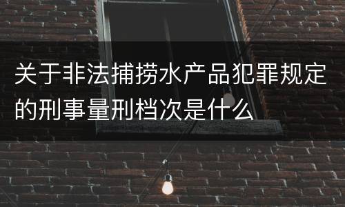 关于非法捕捞水产品犯罪规定的刑事量刑档次是什么