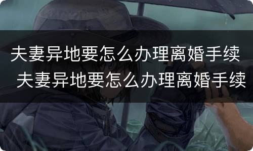 夫妻异地要怎么办理离婚手续 夫妻异地要怎么办理离婚手续呢
