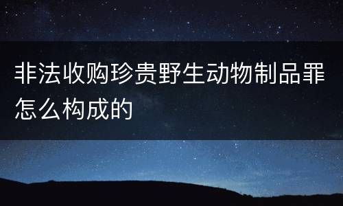 非法收购珍贵野生动物制品罪怎么构成的